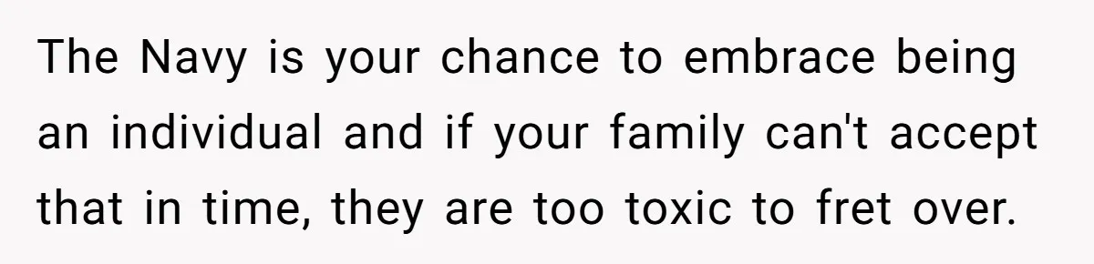 Young Woman, Overlooked For 18 Years, Decides To Change Her Life Forever, Despite Family Outrage The Navy is your chance to embrace being an individual and if your family can't accept that in time, they are too toxic to fret over.