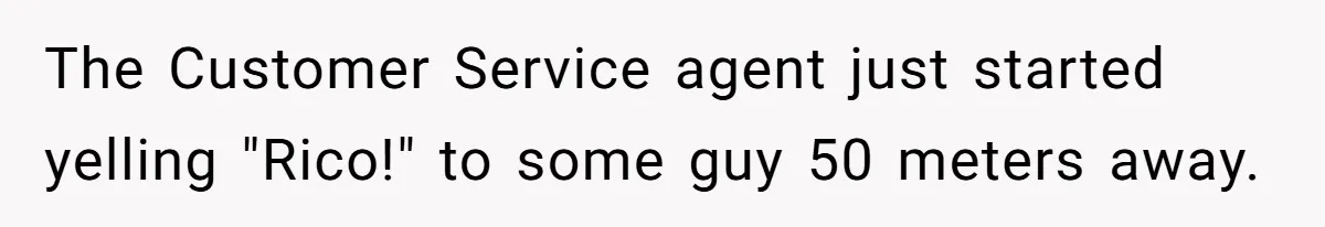 The Customer Service agent just started yelling "Rico!" to some guy 50 meters away.