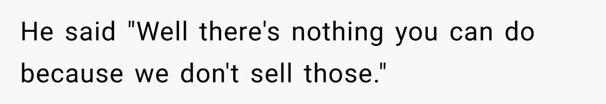 He said "Well there's nothing you can do because we don't sell those."