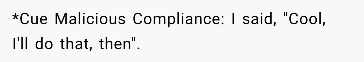 *Cue Malicious Compliance: I said, "Cool, I'll do that, then".