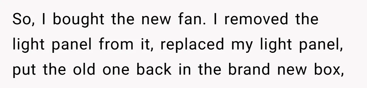 So, I bought the new fan. I removed the light panel from it, replaced my light panel, put the old one back in the brand new box,