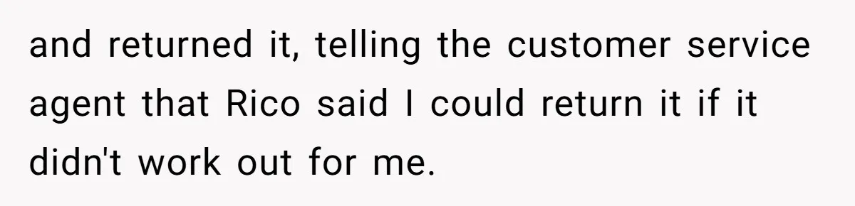 and returned it, telling the customer service agent that Rico said I could return it if it didn't work out for me.