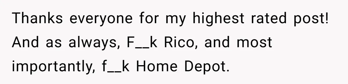 Thanks everyone for my highest rated post! And as always, F__k Rico, and most importantly, f__k Home Depot.