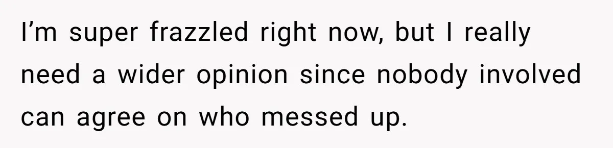 I’m super frazzled right now, but I really need a wider opinion since nobody involved can agree on who messed up.