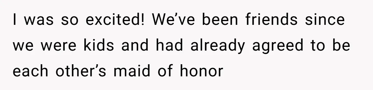 I was so excited! We’ve been friends since we were kids and had already agreed to be each other’s maid of honor