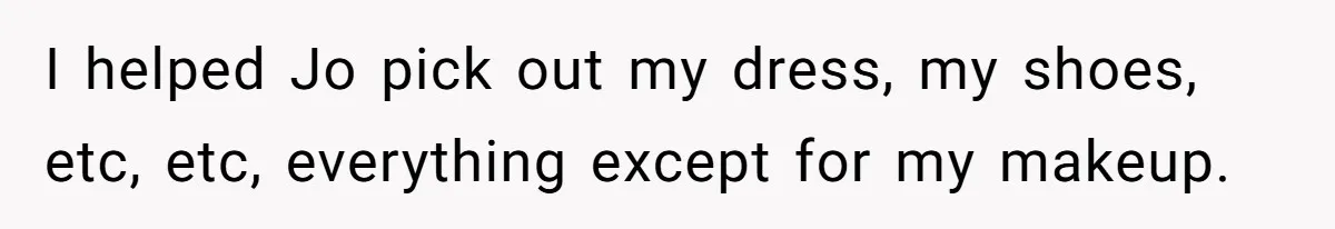 I helped Jo pick out my dress, my shoes, etc, etc, everything except for my makeup.