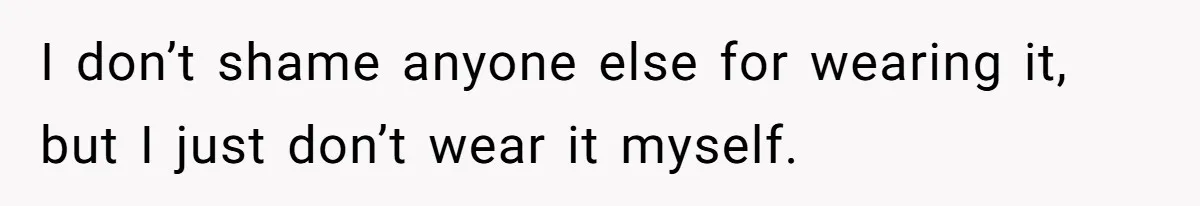 I don’t shame anyone else for wearing it, but I just don’t wear it myself.