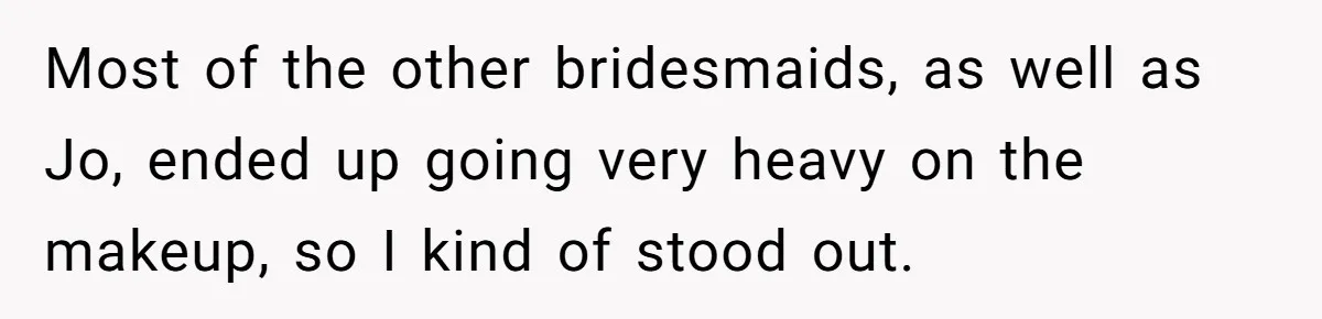 Most of the other bridesmaids, as well as Jo, ended up going very heavy on the makeup, so I kind of stood out.