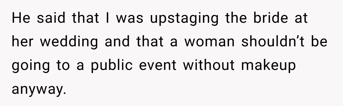 He said that I was upstaging the bride at her wedding and that a woman shouldn’t be going to a public event without makeup anyway.