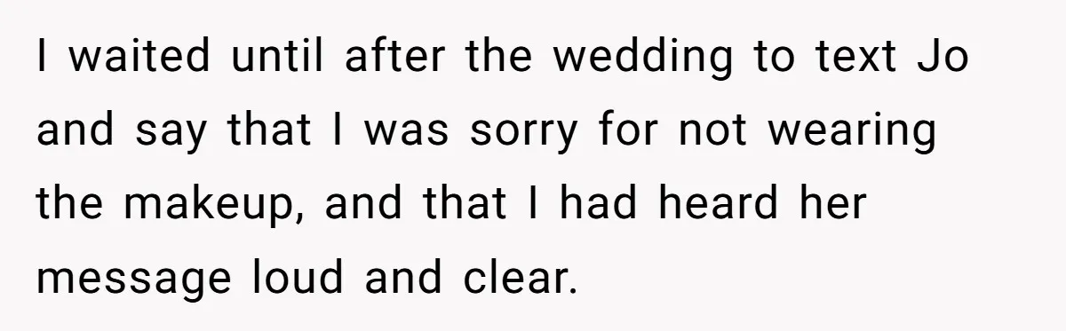 I waited until after the wedding to text Jo and say that I was sorry for not wearing the makeup, and that I had heard her message loud and clear.