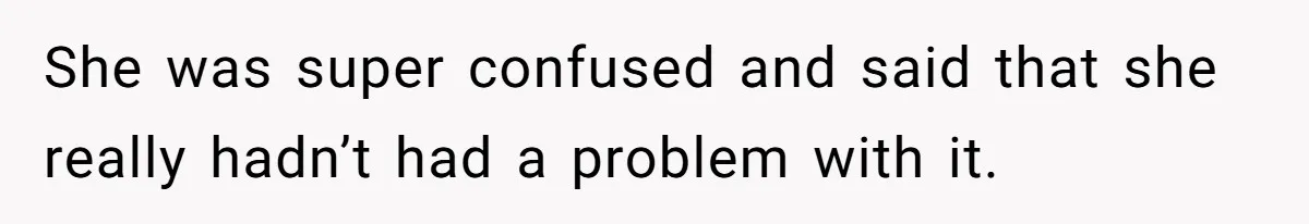 She was super confused and said that she really hadn’t had a problem with it.