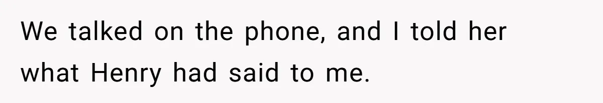 We talked on the phone, and I told her what Henry had said to me.