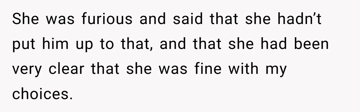 She was furious and said that she hadn’t put him up to that, and that she had been very clear that she was fine with my choices.
