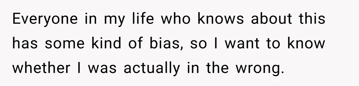 Everyone in my life who knows about this has some kind of bias, so I want to know whether I was actually in the wrong.