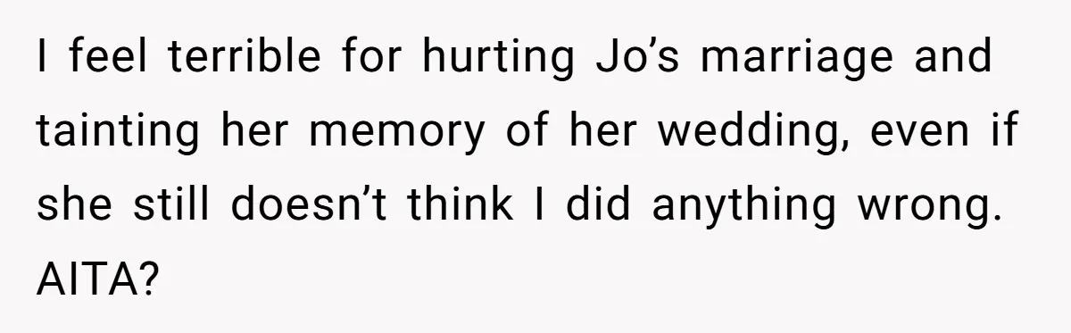 I feel terrible for hurting Jo’s marriage and tainting her memory of her wedding, even if she still doesn’t think I did anything wrong. AITA?