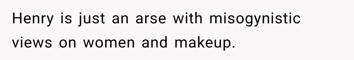Henry is just an arse with misogynistic views on women and makeup.