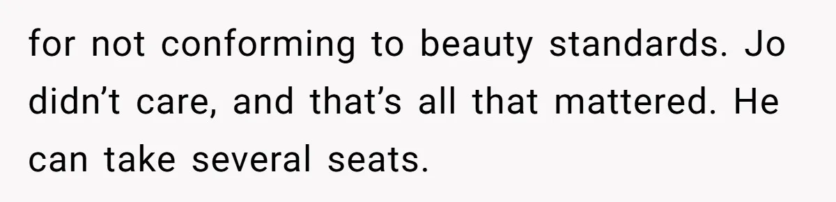 for not conforming to beauty standards. Jo didn’t care, and that’s all that mattered. He can take several seats.