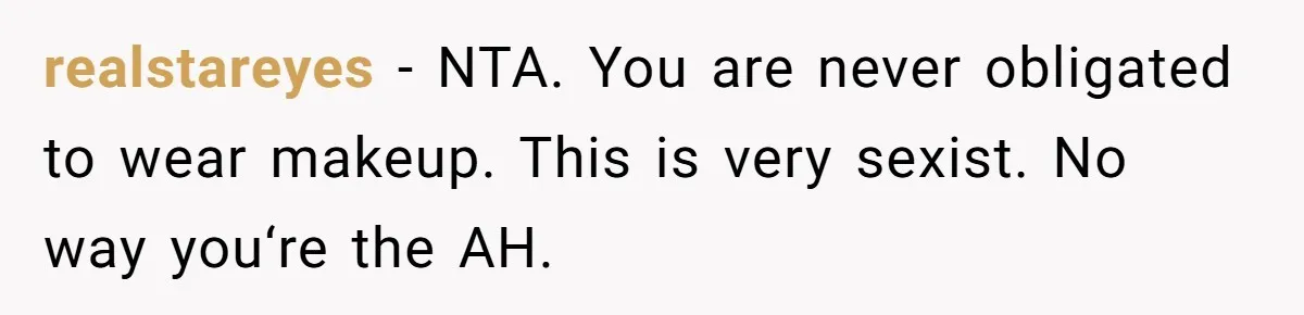 realstareyes − NTA. You are never obligated to wear makeup. This is very sexist. No way you‘re the AH.
