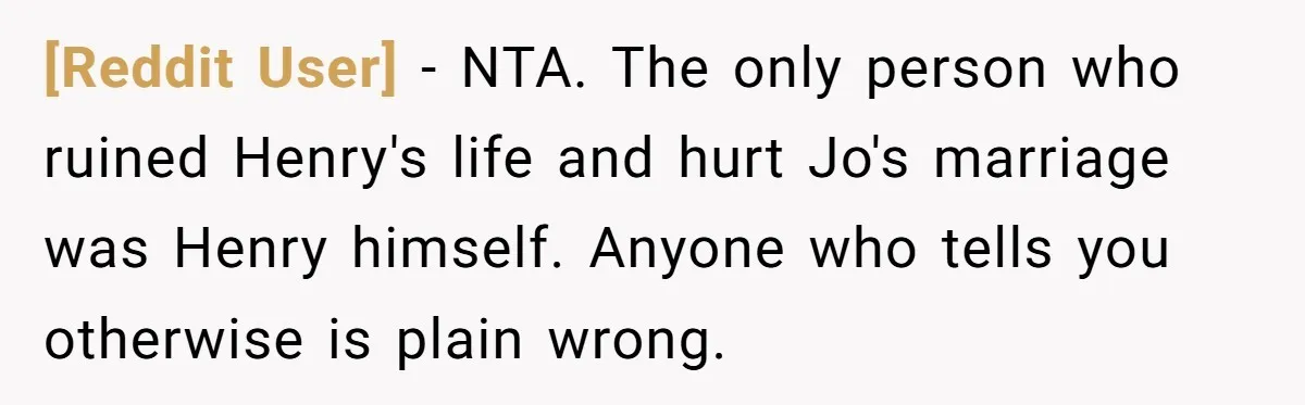 [Reddit User] − NTA. The only person who ruined Henry's life and hurt Jo's marriage was Henry himself. Anyone who tells you otherwise is plain wrong.