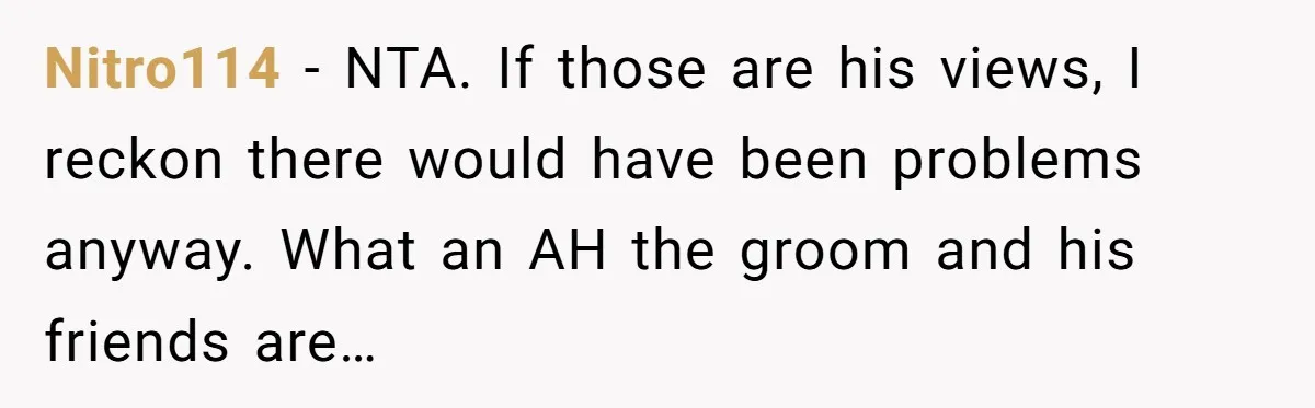 Nitro114 − NTA. If those are his views, I reckon there would have been problems anyway. What an AH the groom and his friends are…