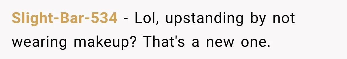 Slight-Bar-534 − Lol, upstanding by not wearing makeup? That's a new one.