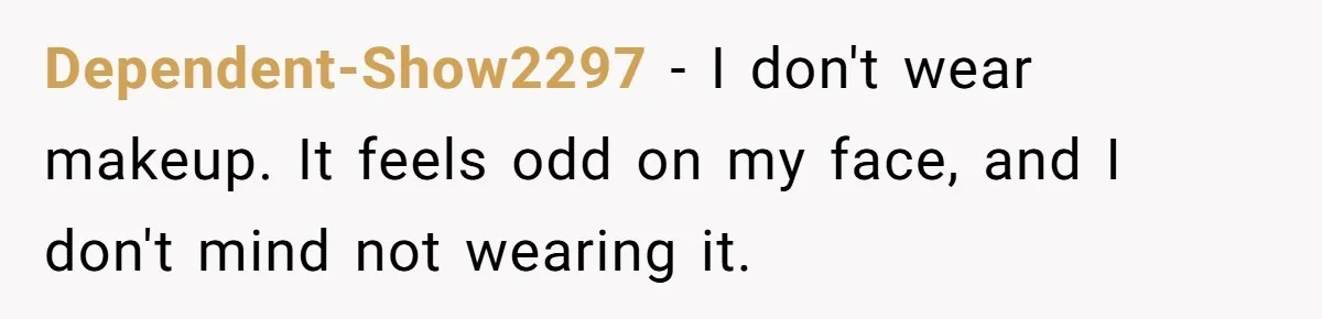 Dependent-Show2297 − I don't wear makeup. It feels odd on my face, and I don't mind not wearing it.
