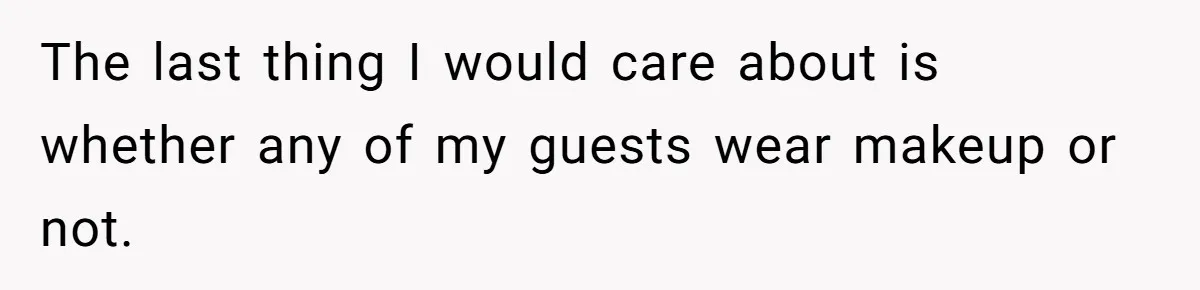 The last thing I would care about is whether any of my guests wear makeup or not.
