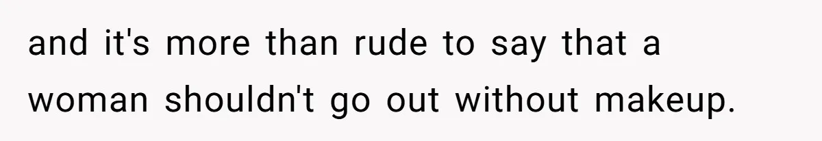 and it's more than rude to say that a woman shouldn't go out without makeup.