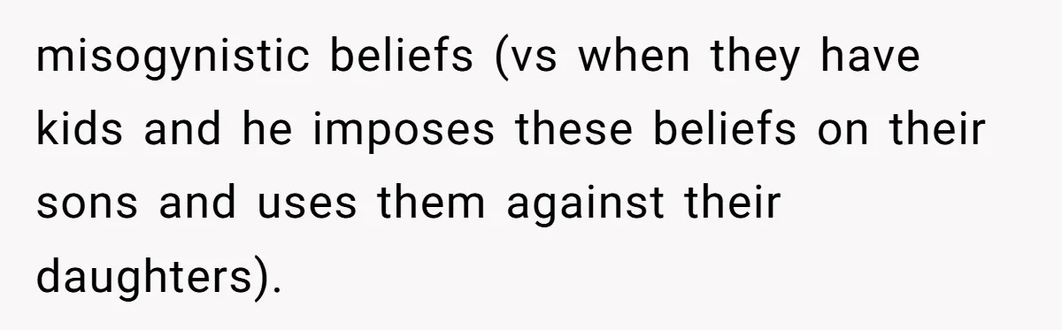 misogynistic beliefs (vs when they have kids and he imposes these beliefs on their sons and uses them against their daughters).
