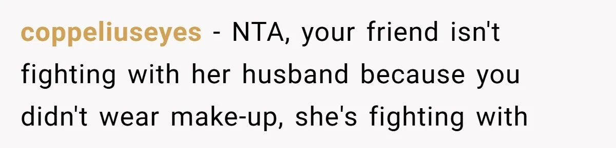 coppeliuseyes − NTA, your friend isn't fighting with her husband because you didn't wear make-up, she's fighting with