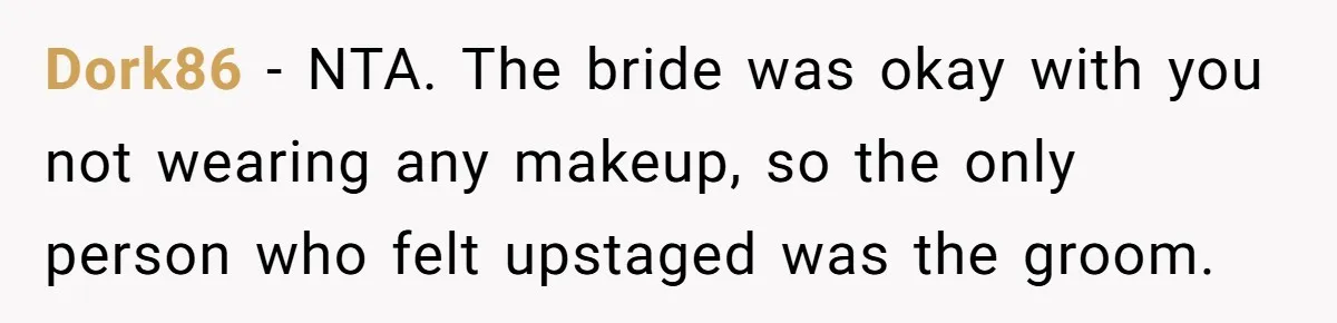 Dork86 − NTA. The bride was okay with you not wearing any makeup, so the only person who felt upstaged was the groom.