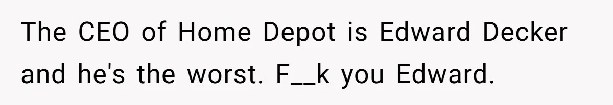 The CEO of Home Depot is Edward Decker and he's the worst. F__k you Edward.