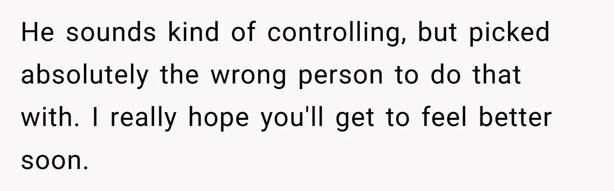He sounds kind of controlling, but picked absolutely the wrong person to do that with. I really hope you'll get to feel better soon.