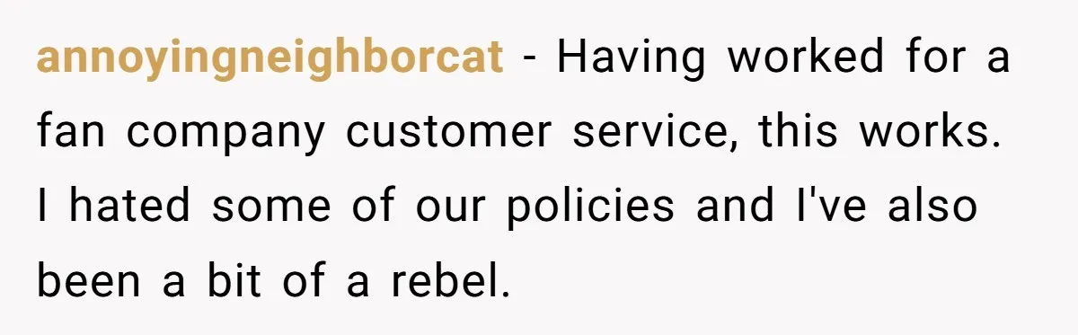 annoyingneighborcat − Having worked for a fan company customer service, this works. I hated some of our policies and I've also been a bit of a rebel.