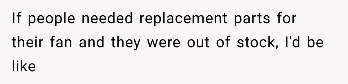 If people needed replacement parts for their fan and they were out of stock, I'd be like