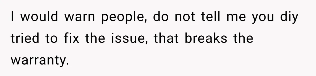 I would warn people, do not tell me you diy tried to fix the issue, that breaks the warranty.