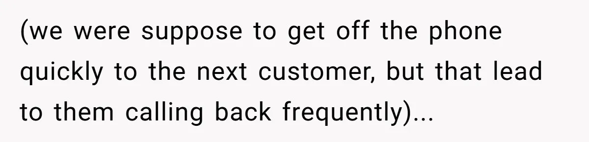 (we were suppose to get off the phone quickly to the next customer, but that lead to them calling back frequently)...