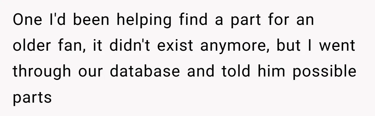 One I'd been helping find a part for an older fan, it didn't exist anymore, but I went through our database and told him possible parts