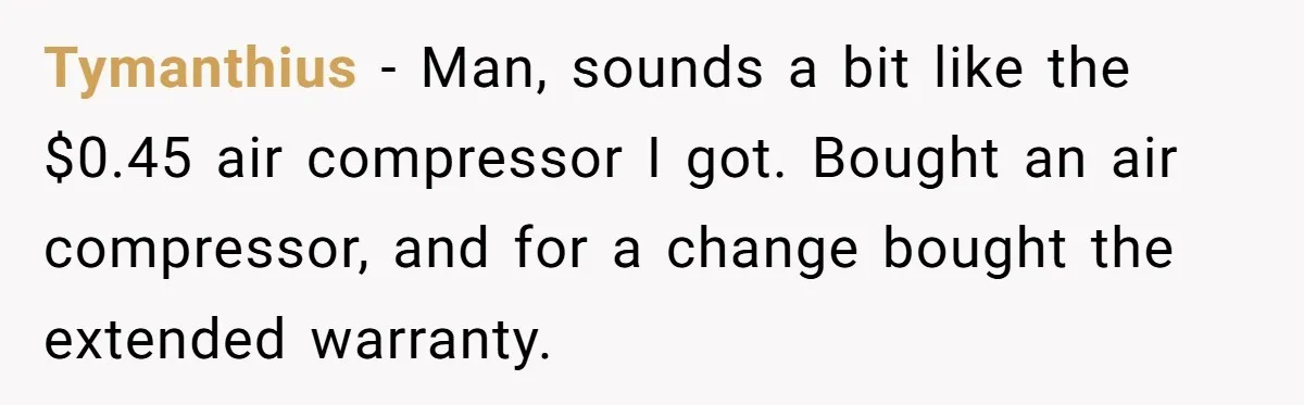 Tymanthius − Man, sounds a bit like the $0.45 air compressor I got. Bought an air compressor, and for a change bought the extended warranty.