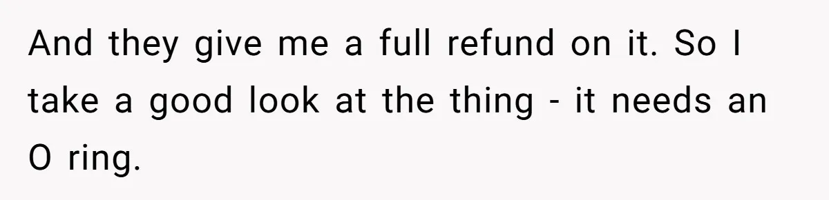And they give me a full refund on it. ​So I take a good look at the thing - it needs an O ring.