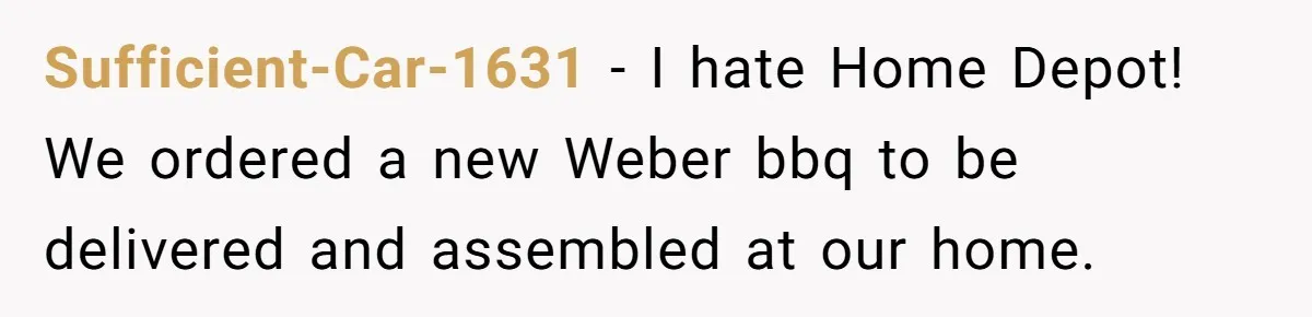 Sufficient-Car-1631 − I hate Home Depot! We ordered a new Weber bbq to be delivered and assembled at our home.
