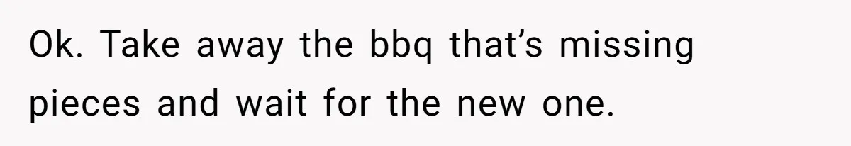 Ok. Take away the bbq that’s missing pieces and wait for the new one.