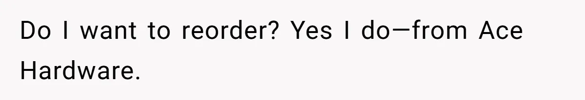 Do I want to reorder? Yes I do—from Ace Hardware.