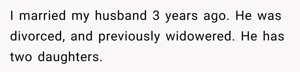 I married my husband 3 years ago. He was divorced, and previously widowered. He has two daughters.