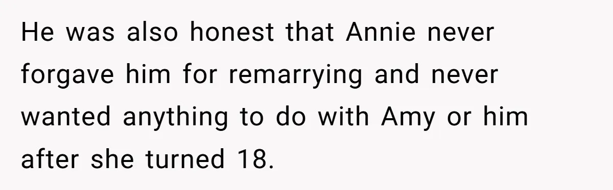 He was also honest that Annie never forgave him for remarrying and never wanted anything to do with Amy or him after she turned 18.