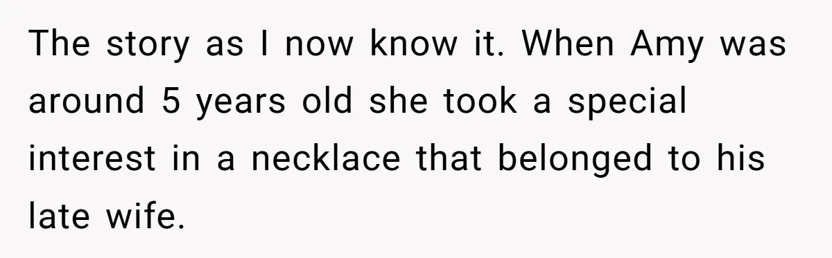 The story as I now know it. When Amy was around 5 years old she took a special interest in a necklace that belonged to his late wife.