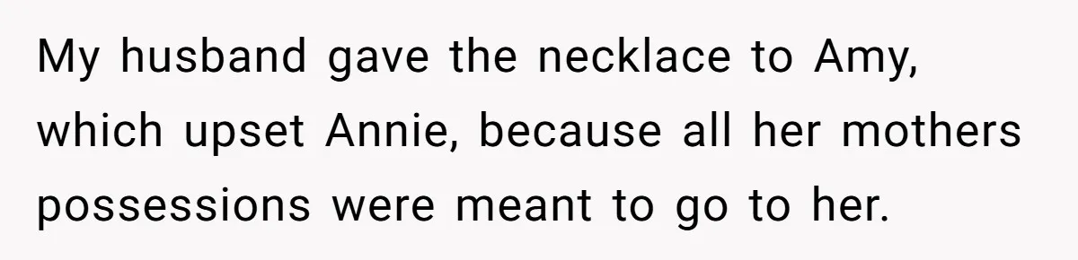 My husband gave the necklace to Amy, which upset Annie, because all her mothers possessions were meant to go to her.