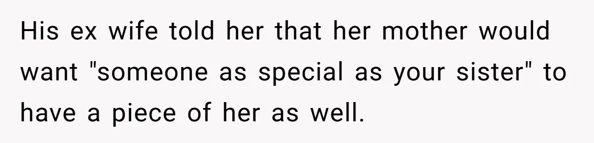 His ex wife told her that her mother would want "someone as special as your sister" to have a piece of her as well.