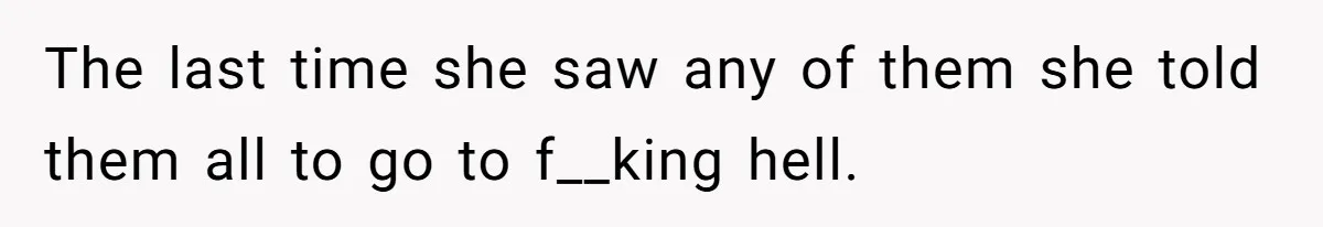 The last time she saw any of them she told them all to go to f__king hell.