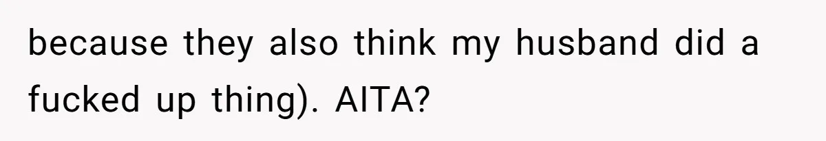 because they also think my husband did a fucked up thing). AITA?